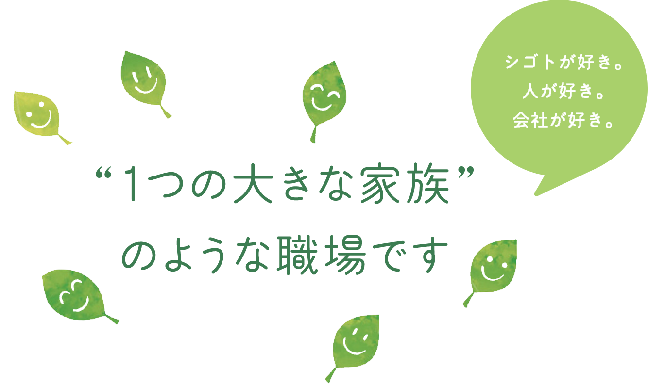 シゴトが好き。人が好き。会社が好き。“1つの大きな家族”のような職場です